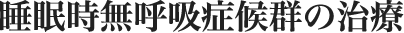 睡眠時無呼吸症候群の治療