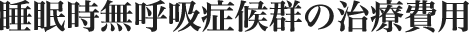 睡眠時無呼吸症候群の治療費用