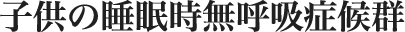 子供の睡眠時無呼吸症候群